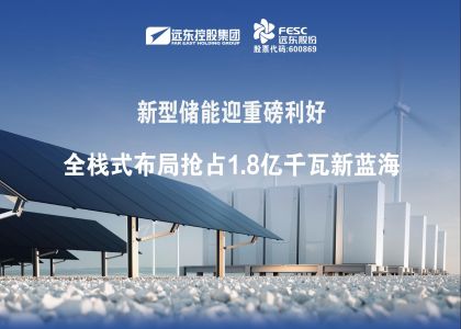 新型储能迎重磅利好：远东电池全栈式布局抢...